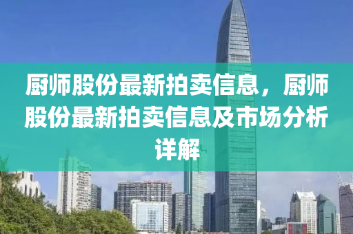 廚師股(gu)份最(zui)新拍(pai)賣(mai)信(xin)息(xi)，廚(chu)師股(gu)份(fen)最(zui)新拍(pai)賣(mai)信息及市(shi)場分(fen)析詳(xiang)解