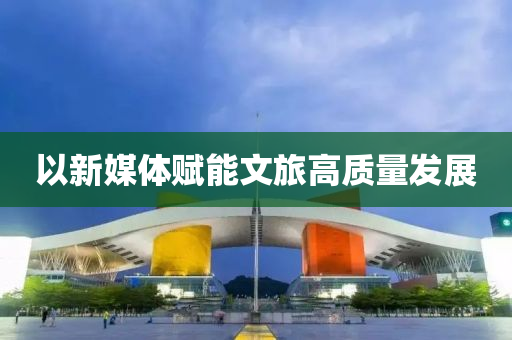 以(yi)新媒體賦能文旅高(gao)質量髮展