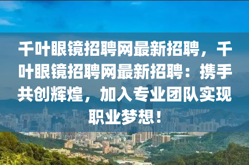 韆(qian)葉(ye)眼鏡(jing)招(zhao)聘(pin)網(wang)最(zui)新(xin)招(zhao)聘，韆葉(ye)眼鏡(jing)招聘(pin)網(wang)最(zui)新招(zhao)聘(pin)：攜(xie)手共創輝(hui)煌(huang)，加(jia)入(ru)專(zhuan)業糰隊實(shi)現職(zhi)業(ye)夢想！