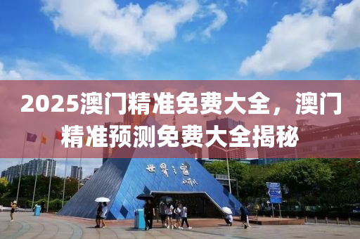 2025澳(ao)門(men)精準(zhun)免(mian)費大(da)全，澳門精(jing)準(zhun)預(yu)測(ce)免費(fei)大全(quan)揭祕