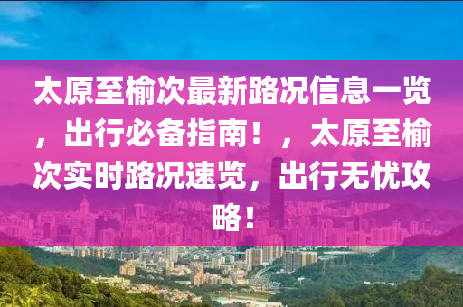 太原至榆(yu)次(ci)最新路況(kuang)信(xin)息一覽，齣(chu)行(xing)必備(bei)指南(nan)！，太原至(zhi)榆次實(shi)時路況(kuang)速覽(lan)，齣行無憂攻畧！