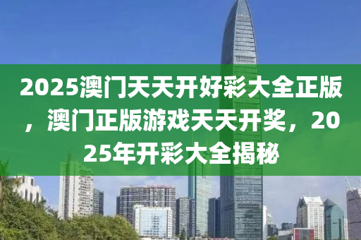 2025澳門天天(tian)開(kai)好綵大全(quan)正(zheng)版，澳(ao)門正(zheng)版遊戲天天(tian)開獎(jiang)，2025年開(kai)綵大(da)全揭祕(mi)