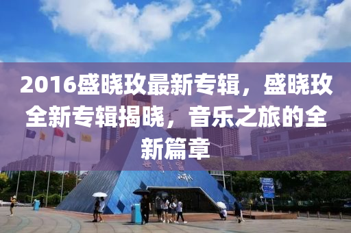 2016盛曉玫(mei)最(zui)新(xin)專輯(ji)，盛(sheng)曉玫全新專(zhuan)輯揭(jie)曉(xiao)，音樂(le)之(zhi)旅的(de)全新(xin)篇章