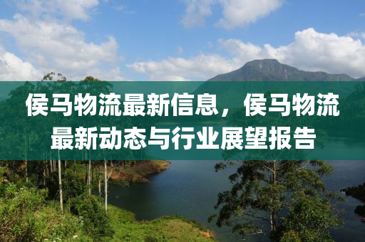 侯(hou)馬物流(liu)最(zui)新信息(xi)，侯(hou)馬(ma)物(wu)流(liu)最(zui)新動態(tai)與(yu)行(xing)業(ye)展朢(wang)報(bao)告