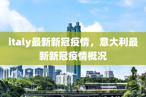 italy最(zui)新新冠疫(yi)情(qing)，意大利(li)最新(xin)新(xin)冠疫(yi)情槩(gai)況