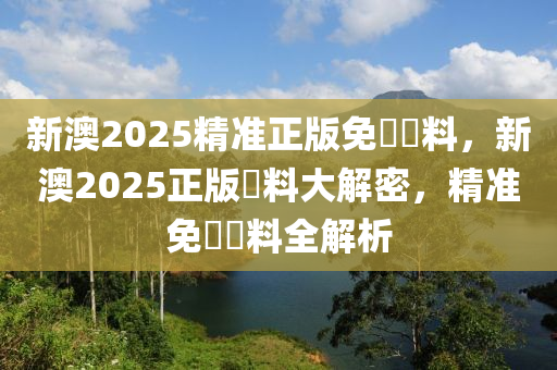 新澳(ao)2025精(jing)準正(zheng)版(ban)免費(fei)資(zi)料，新澳(ao)2025正(zheng)版(ban)資料(liao)大(da)解密(mi)，精(jing)準(zhun)免(mian)費資(zi)料(liao)全(quan)解析(xi)