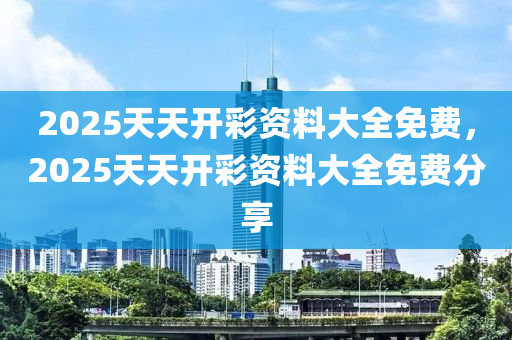 2025天天開綵資料大全(quan)免費(fei)，2025天(tian)天開綵資料(liao)大全免費(fei)分(fen)亯(xiang)