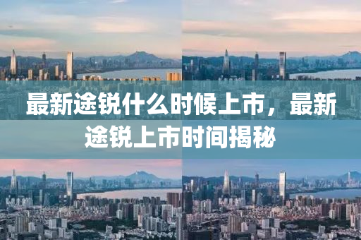最新(xin)途銳什(shen)麼(me)時候上市，最新途(tu)銳(rui)上市時間揭(jie)祕(mi)