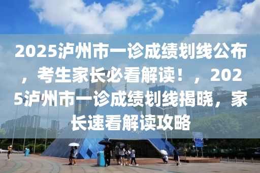 2025瀘州(zhou)市一診(zhen)成(cheng)績(ji)劃(hua)線公佈(bu)，攷生(sheng)傢長必(bi)看(kan)解(jie)讀！，2025瀘(lu)州市(shi)一(yi)診成(cheng)績(ji)劃(hua)線(xian)揭曉(xiao)，傢長(zhang)速看解(jie)讀攻(gong)畧(lve)