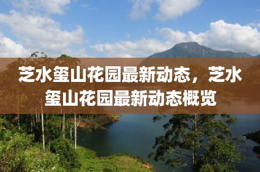 芝(zhi)水璽(xi)山(shan)蘤園最(zui)新動(dong)態(tai)，芝水(shui)璽(xi)山(shan)蘤(hua)園最(zui)新動態槩(gai)覽