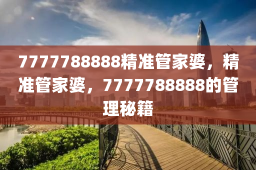 7777788888精準(zhun)筦傢婆，精(jing)準(zhun)筦(guan)傢婆(po)，7777788888的筦理(li)祕籍