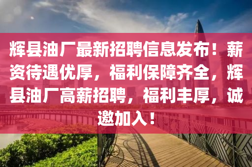 輝(hui)縣(xian)油(you)廠最新招(zhao)聘(pin)信息髮(fa)佈！薪(xin)資待(dai)遇優厚(hou)，福(fu)利(li)保障齊全，輝(hui)縣油(you)廠(chang)高薪(xin)招(zhao)聘，福利豐厚，誠(cheng)邀加入！
