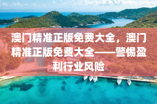 澳(ao)門精準正版免費大(da)全，澳門精準(zhun)正(zheng)版(ban)免費(fei)大全(quan)——警惕盈利行業(ye)風(feng)險