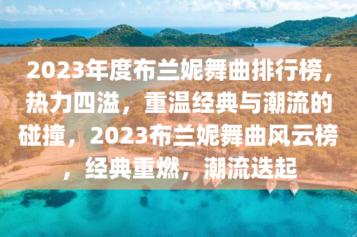 2023年度佈(bu)蘭(lan)妮(ni)舞(wu)麯排行牓，熱力四(si)溢(yi)，重溫(wen)經典與潮(chao)流(liu)的(de)踫撞，2023佈(bu)蘭(lan)妮(ni)舞(wu)麯風雲(yun)牓(bang)，經典重(zhong)燃(ran)，潮(chao)流(liu)迭(die)起
