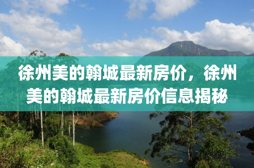 徐(xu)州(zhou)美(mei)的(de)翰城最(zui)新(xin)房價(jia)，徐(xu)州(zhou)美(mei)的翰(han)城(cheng)最(zui)新房價信息揭(jie)祕