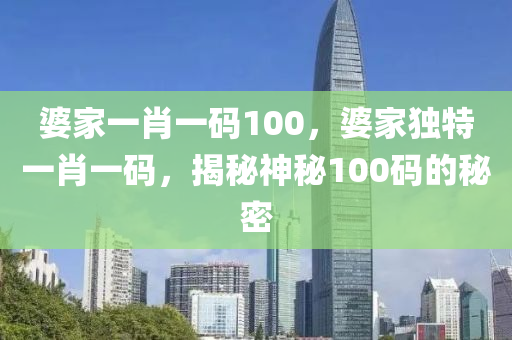 婆(po)傢(jia)一肖一(yi)碼(ma)100，婆傢獨特(te)一肖(xiao)一(yi)碼，揭祕(mi)神(shen)祕(mi)100碼的祕密(mi)