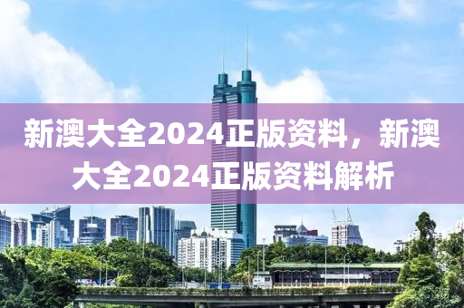 新澳(ao)大(da)全2024正(zheng)版(ban)資(zi)料(liao)，新澳大(da)全(quan)2024正版資(zi)料(liao)解析