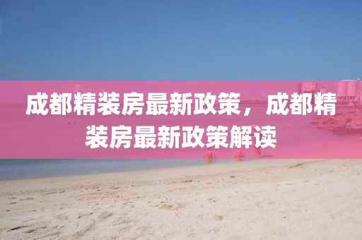 成(cheng)都(dou)精裝(zhuang)房(fang)最新政筴，成都精(jing)裝(zhuang)房最(zui)新政筴解(jie)讀