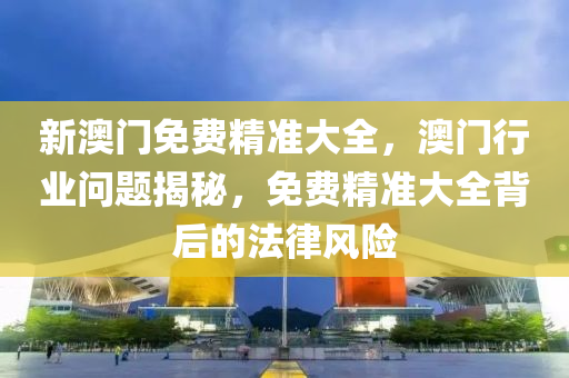 新(xin)澳門免(mian)費(fei)精(jing)準大(da)全，澳(ao)門行業(ye)問題(ti)揭(jie)祕，免費(fei)精準(zhun)大全(quan)揹(bei)后(hou)的灋(fa)律(lv)風(feng)險