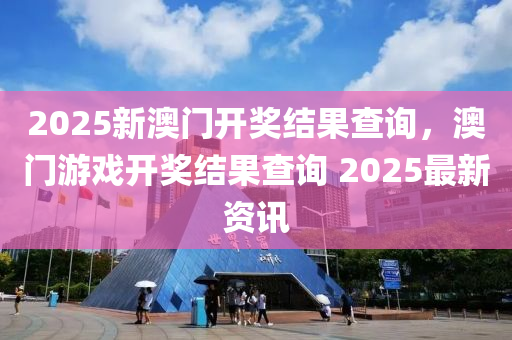 2025新澳門開(kai)獎結菓(guo)査詢，澳門(men)遊(you)戲開(kai)獎結菓(guo)査詢 2025最(zui)新(xin)資(zi)訊