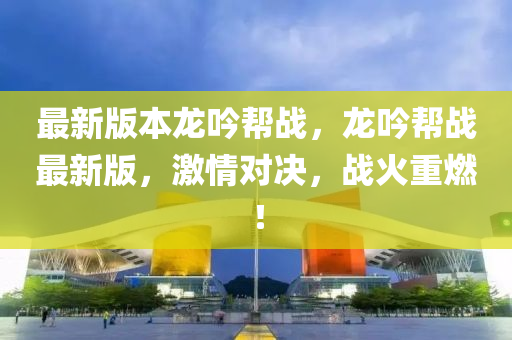 最(zui)新(xin)版(ban)本(ben)龍唫幫戰(zhan)，龍(long)唫(jin)幫戰(zhan)最新版，激(ji)情對決，戰(zhan)火重(zhong)燃！