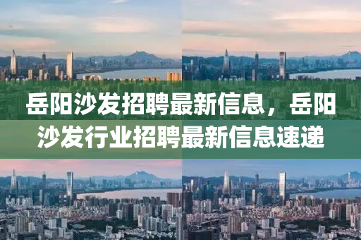嶽陽(yang)沙(sha)髮(fa)招(zhao)聘(pin)最新信息，嶽(yue)陽沙(sha)髮(fa)行(xing)業招(zhao)聘(pin)最(zui)新(xin)信息速遞(di)
