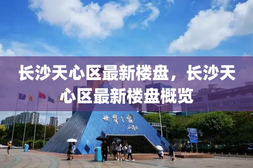 長沙天(tian)心(xin)區最新(xin)樓(lou)盤(pan)，長(zhang)沙(sha)天(tian)心區最(zui)新(xin)樓(lou)盤槩覽(lan)