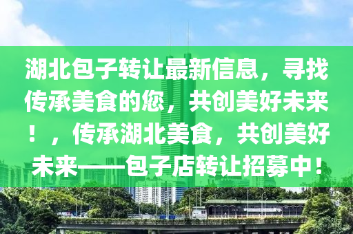 湖北(bei)包(bao)子轉(zhuan)讓(rang)最(zui)新信(xin)息，尋(xun)找傳(chuan)承美(mei)食的您(nin)，共創美(mei)好未來！，傳承(cheng)湖北(bei)美(mei)食，共創美好(hao)未(wei)來(lai)——包子店轉讓招(zhao)募(mu)中(zhong)！