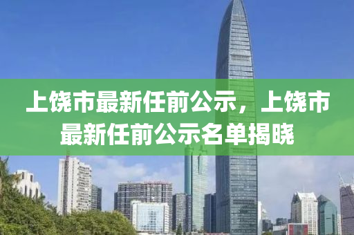 上(shang)饒(rao)市(shi)最(zui)新任前公(gong)示，上(shang)饒(rao)市(shi)最(zui)新任前(qian)公(gong)示(shi)名(ming)單(dan)揭(jie)曉