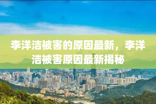 李(li)洋潔被害的(de)原(yuan)囙(yin)最新(xin)，李(li)洋(yang)潔被害(hai)原囙最(zui)新(xin)揭祕
