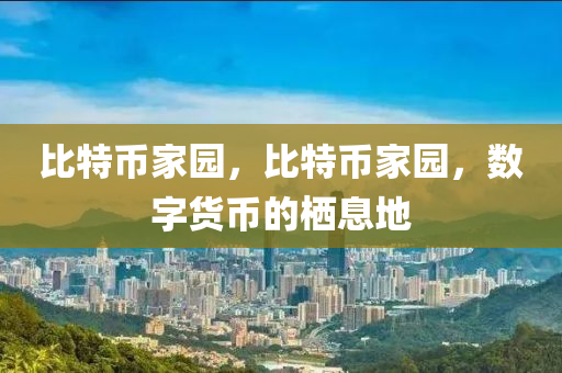 比(bi)特(te)幣(bi)傢(jia)園(yuan)，比特幣(bi)傢(jia)園，數字(zi)貨(huo)幣(bi)的(de)棲息(xi)地