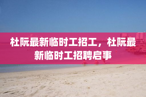 杜(du)阮最(zui)新臨時工(gong)招(zhao)工，杜阮最(zui)新(xin)臨時工(gong)招聘(pin)啟(qi)事(shi)