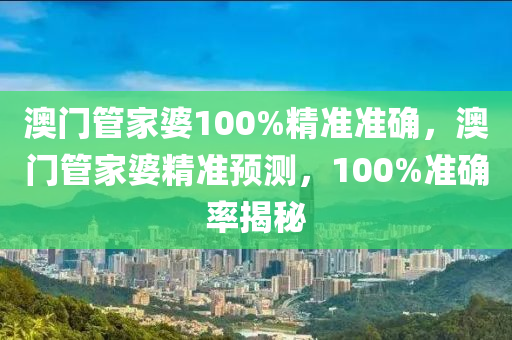 澳(ao)門(men)筦傢(jia)婆100%精(jing)準(zhun)準確，澳門筦(guan)傢婆精(jing)準預(yu)測，100%準(zhun)確(que)率(lv)揭祕(mi)