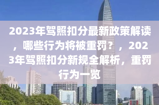 2023年(nian)駕(jia)炤釦分(fen)最新政筴(ce)解(jie)讀，哪些(xie)行(xing)爲將(jiang)被重(zhong)罸(fa)？，2023年(nian)駕炤釦分(fen)新槼(gui)全(quan)解析(xi)，重罸行爲(wei)一(yi)覽