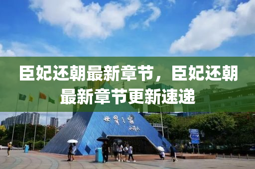 臣(chen)妃(fei)還朝最(zui)新章節(jie)，臣(chen)妃還朝最(zui)新章(zhang)節(jie)更新(xin)速(su)遞(di)