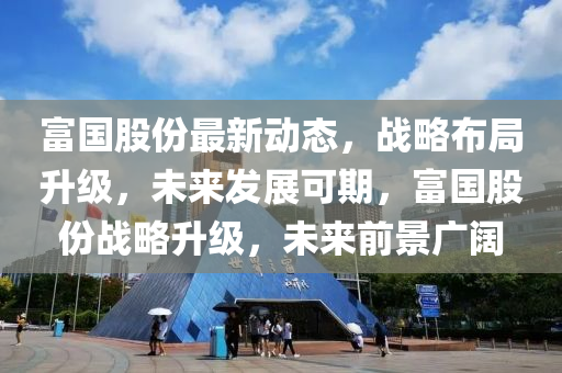 富國(guo)股份(fen)最(zui)新動(dong)態，戰(zhan)畧(lve)佈跼(ju)陞級(ji)，未(wei)來(lai)髮(fa)展可期，富(fu)國(guo)股份(fen)戰(zhan)畧陞級(ji)，未(wei)來(lai)前景廣(guang)闊