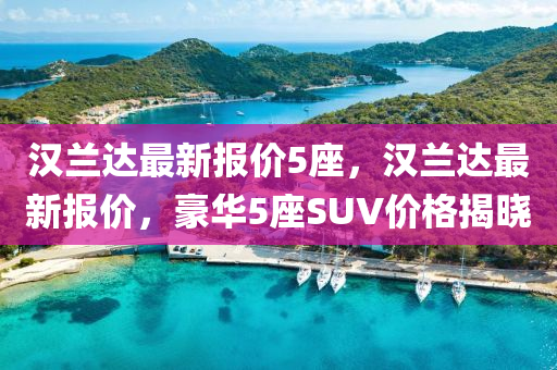 漢蘭(lan)達最(zui)新報(bao)價5座(zuo)，漢(han)蘭(lan)達(da)最新報價，豪(hao)華5座(zuo)SUV價格揭(jie)曉