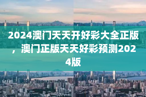 2024澳門(men)天(tian)天(tian)開好綵大(da)全(quan)正版，澳門正版(ban)天天(tian)好綵預(yu)測2024版