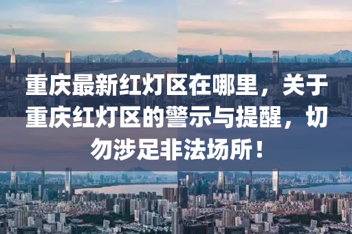 重慶(qing)最(zui)新(xin)紅(hong)燈(deng)區(qu)在(zai)哪(na)裏，關(guan)于重慶(qing)紅(hong)燈區(qu)的(de)警示與提醒，切勿(wu)涉(she)足(zu)非(fei)灋(fa)場所！
