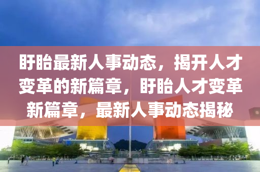 盱眙最新人事(shi)動(dong)態(tai)，揭開(kai)人(ren)才(cai)變革(ge)的新(xin)篇章(zhang)，盱眙人(ren)才(cai)變革新篇(pian)章，最(zui)新人事(shi)動(dong)態揭(jie)祕(mi)