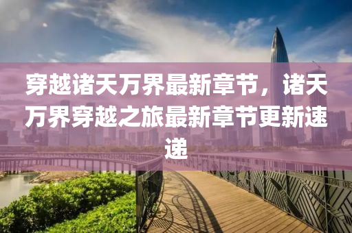 穿(chuan)越(yue)諸天萬(wan)界最新章節(jie)，諸天萬界穿(chuan)越之旅(lv)最新章(zhang)節(jie)更新速遞