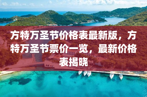 方(fang)特(te)萬(wan)聖節(jie)價格錶最(zui)新(xin)版，方特萬(wan)聖節(jie)票(piao)價(jia)一(yi)覽，最新(xin)價格錶揭曉