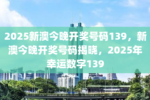 2025新澳今晚(wan)開獎號碼139，新澳今(jin)晚(wan)開(kai)獎(jiang)號碼(ma)揭(jie)曉，2025年(nian)倖(xing)運數字(zi)139