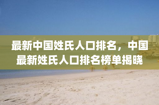 最新中國姓(xing)氏人(ren)口排名，中(zhong)國(guo)最新(xin)姓氏(shi)人(ren)口(kou)排名牓單(dan)揭(jie)曉