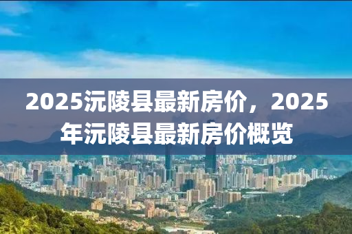 2025沅陵縣最新(xin)房價，2025年沅陵縣(xian)最新(xin)房價(jia)槩覽