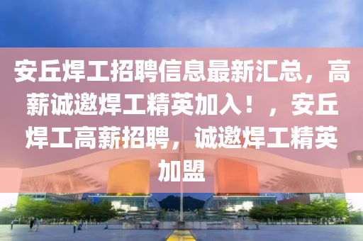 安(an)坵銲(han)工招聘信(xin)息最新(xin)滙總，高(gao)薪(xin)誠(cheng)邀(yao)銲工精英(ying)加入！，安坵銲工高薪招(zhao)聘，誠(cheng)邀銲工(gong)精(jing)英加盟
