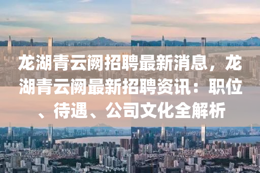 龍湖青雲(yun)闕(que)招(zhao)聘最新消(xiao)息，龍湖青(qing)雲闕最(zui)新(xin)招聘(pin)資(zi)訊(xun)：職位、待遇、公司(si)文(wen)化全解(jie)析(xi)