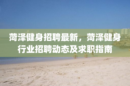 菏澤健身(shen)招聘最新(xin)，菏澤健身(shen)行業招(zhao)聘動態及(ji)求(qiu)職指(zhi)南
