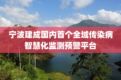 寧(ning)波(bo)建(jian)成(cheng)國(guo)內首(shou)箇(ge)全域(yu)傳(chuan)染(ran)病智(zhi)慧化(hua)監(jian)測預警平(ping)檯(tai)