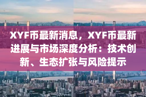 XYF幣最新(xin)消(xiao)息(xi)，XYF幣最(zui)新(xin)進展(zhan)與市場(chang)深度分析(xi)：技(ji)術創(chuang)新(xin)、生態(tai)擴(kuo)張(zhang)與(yu)風(feng)險提示